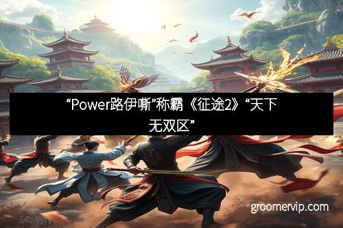 “Power路伊嘶”称霸《征途2》“天下无双区”